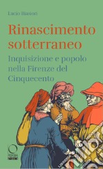 Rinascimento sotterraneo. Inquisizione e popolo nella Firenze del Cinquecento