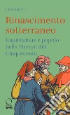 Rinascimento sotterraneo. Inquisizione e popolo nella Firenze del Cinquecento libro di Biasiori Lucio