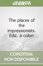 The places of the impressionists. Ediz. a colori libro