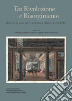 Tra Rivoluzione e Risorgimento. Repertorio delle opere stampate a Milano (1796-1848) libro