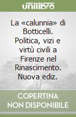 La «calunnia» di Botticelli. Politica, vizi e virtù civili a Firenze nel Rinascimento. Nuova ediz. libro