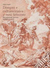 Disegni e cultura visiva a metà Settecento. Documentare, narrare, mettere in scena. Ediz. illustrata libro