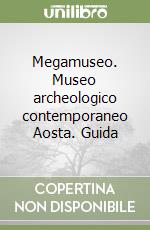 Megamuseo. Museo archeologico contemporaneo Aosta. Guida libro