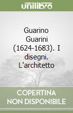 Guarino Guarini (1624-1683). I disegni. L'architetto libro