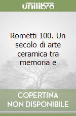 Rometti 100. Un secolo di arte ceramica tra memoria e libro