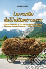 La ruota dell'ultimo carro. Attrezzi e ambienti di vita della famiglia contadina. Il legname, i mezzi di trasporto, l'officina del contadino libro