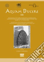 Aquam ducere. Proceedings of the third international summer school «water management in arid and semiarid climates in Roman Time» (Feltre, 22-26 agosto 2016). Ediz. italiana e inglese libro