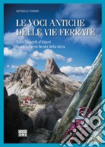 Le voci antiche delle vie ferrate. Dalle Dolomiti al Vajont le più belle vie ferrate della storia libro