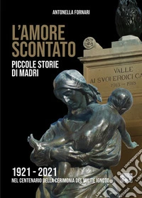 L'amore scontato. Piccole storie di madri 1921 -2021 nel centenario della cerimonia del Milite Ignoto
