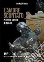 L'amore scontato. Piccole storie di madri 1921 -2021 nel centenario della cerimonia del Milite Ignoto libro