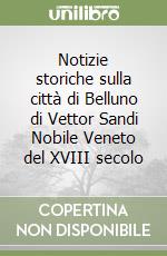 Notizie storiche sulla città di Belluno di Vettor Sandi Nobile Veneto del XVIII secolo libro