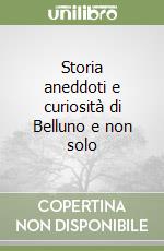 Storia aneddoti e curiosità di Belluno e non solo libro