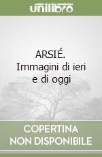 ARSIÉ. Immagini di ieri e di oggi libro