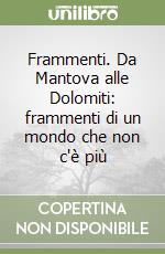 Frammenti. Da Mantova alle Dolomiti: frammenti di un mondo che non c'è più libro