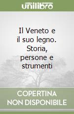 Il Veneto e il suo legno. Storia, persone e strumenti libro