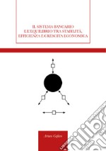 Il sistema bancario e l'equilibrio tra stabilità, efficienza e crescita economica libro