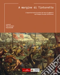 A margine di Tintoretto. L'Appartamento Grande del duca Guglielmo nel Palazzo Ducale di Mantova. Ediz. illustrata