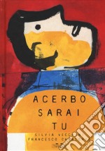 Acerbo sarai tu. Ediz. a colori libro