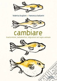 Cambiare. Trasformismi, metamorfosi, migrazioni nel regno animale. Ediz. a colori libro