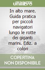 In alto mare. Guida pratica per piccoli navigatori lungo le rotte dei giganti marini. Ediz. a colori libro