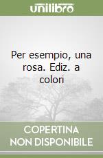 Per esempio, una rosa. Ediz. a colori