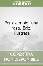Per esempio, una rosa. Ediz. illustrata libro