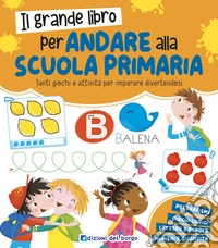 Il grande libro per andare alla primaria. Grandi libri per imparare. Ediz. a colori libro
