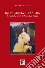 Sconosciuta straniera. Il prediletto amore di Honoré de Balzac libro