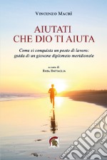 Aiutati che Dio ti aiuta. Come si conquista un posto di lavoro: guida di un giovane diplomato meridionale