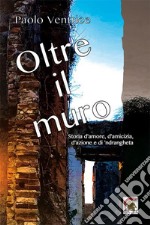 Oltre il muro. Storia d'amore, d'amicizia, d'azione e di 'ndrangheta libro