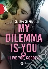 I love you, goodbye. My dilemma is you libro di Chiperi Cristina