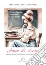 Amor di classe. Innamorarsi ogni giorno dell'insegnamento. Guida all'ingresso in classe per i nuovi docenti