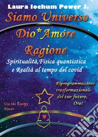 Siamo universo Dio* Amore Ragione. Spiritualità, fisica quantistica e realtà al tempo del covid libro