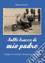 Sulle tracce di mio padre. Viaggio tra ecologia, Europa ed emozioni