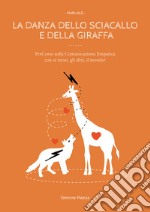 La danza dello sciacallo e della giraffa. Manuale percorso sulla comunicazione empatica con sé stessi, gli altri, il mondo! libro
