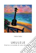 Ukulele. Storia e vicende di uno strumento. I segreti dello strumento più divertente del mondo. Con qualche curiosità libro