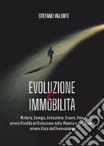 Evoluzione e immobilità. Materia, energia, evoluzione, essere, fine ovvero finalità ed evoluzione della materia e dell'essere ovvero etica dell'innovazione libro