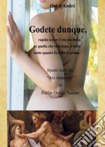 Godete dunque. Rapida scorre l'et� pi� bella, ne quella che vien dopo, � bella tanto quanto fu bella la prima