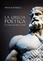 La Grecia poetica. La Grecia tra mito e storia libro