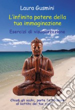 L'infinito potere della tua immaginazione. Esercizi di visualizzazione libro