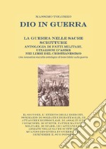 Dio in guerra. La guerra nelle sacre scritture. Antologia di fatti militari, citazioni d'arme nei libri del cristianesimo. Una innovativa raccolta antologica di brani biblici sulla guerra