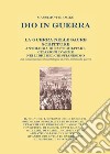 Dio in guerra. La guerra nelle sacre scritture. Antologia di fatti militari, citazioni d'arme nei libri del cristianesimo. Una innovativa raccolta antologica di brani biblici sulla guerra libro