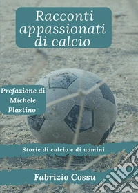 Racconti appassionati di calcio. Storie di calcio e di uomini libro