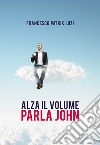 Alza il volume parla John! libro di Luzi Francesco Patrik