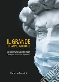 Il grande inganno globale. Dal lockdown al Governo Draghi. Critica politica di un anno di pandemia libro
