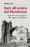 Nati all'ombra del Mandrione. Spavalderia e saggezza dei ragazzi di borgata libro di Elia Mario