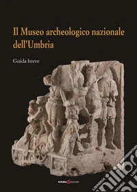 Il Museo archeologico nazionale dell'Umbria. Guida breve