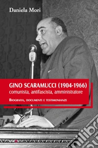 Gino Scaramucci (1904-1966) comunista, antifascista, amministratore. Biografia, documenti e testimonianze libro