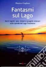 Fantasmi sul lago. Aerei segreti, spie, misteri e progetti visionari sulle sponde del lago Trasimeno