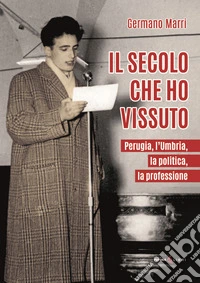 Il secolo che ho vissuto. Perugia, l'Umbria, la politica, la professione libro